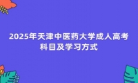 2025年天津中醫(yī)藥大學(xué)成人高考科目及學(xué)習(xí)方式