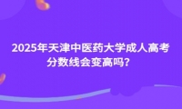 2025年天津中醫(yī)藥大學(xué)成人高考分?jǐn)?shù)線會(huì)變高嗎？