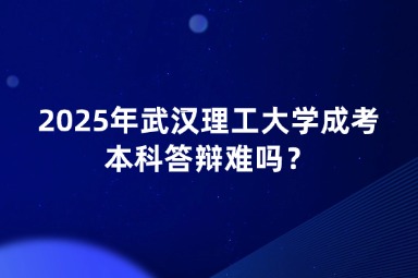 2025年武漢理工大學成考本科答辯難嗎？