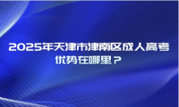 2025年天津市津南區(qū)成人高考優(yōu)勢在哪里？