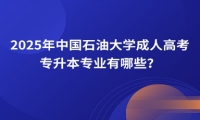 2025年中國(guó)石油大學(xué)成人高考專升本專業(yè)有哪些？
