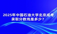 2025年中國(guó)石油大學(xué)北京成考錄取分?jǐn)?shù)線是多少？