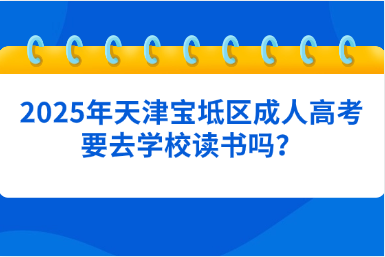 2025年天津?qū)氎鎱^(qū)成人高考要去學校讀書嗎？