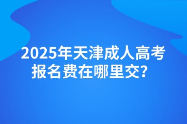 2025年天津成人高考報名費在哪里交？