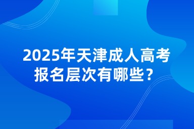 2025年天津成人高考報(bào)名層次有哪些？