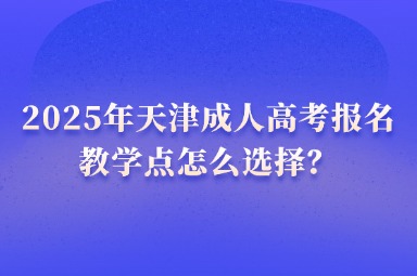 2025年天津成人高考報(bào)名教學(xué)點(diǎn)怎么選擇？