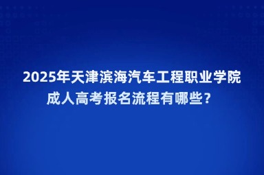 2025年天津濱海汽車工程職業(yè)學院成人高考報名流程有哪些？