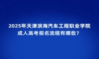 2025年天津?yàn)I海汽車工程職業(yè)學(xué)院成人高考報(bào)名流程有哪些？
