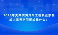 2025年天津?yàn)I海汽車工程職業(yè)學(xué)院成人高考學(xué)習(xí)形式是什么？