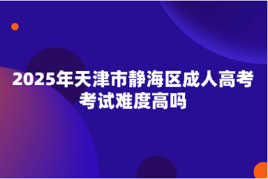 2025年天津市靜海區(qū)成人高考考試難度高嗎