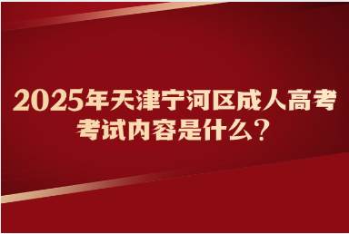 2025年天津?qū)幒訁^(qū)成人高考考試內(nèi)容是什么？