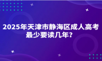 2025年天津市靜海區(qū)成人高考最少要讀幾年？