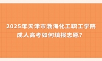 2025年天津市渤海化工職工學(xué)院成人高考如何填報(bào)志愿？