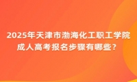 2025年天津市渤?；ぢ毠W(xué)院成人高考報(bào)名步驟有哪些？