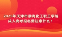 2025年天津市渤?；ぢ毠W(xué)院成人高考報(bào)名需注意什么？