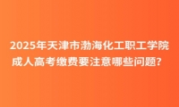 2025年天津市渤?；ぢ毠W(xué)院成人高考繳費(fèi)要注意哪些問題？