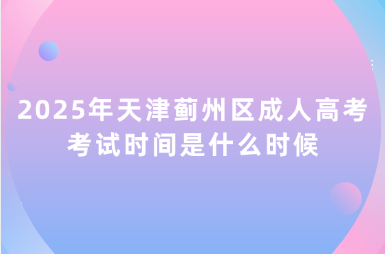 2025年天津薊州區(qū)成人高考考試時(shí)間是什么時(shí)候