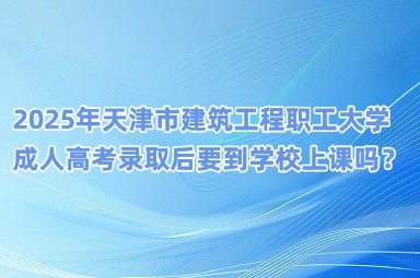 2025年天津市建筑工程職工大學成人高考錄取后要到學校上課嗎？