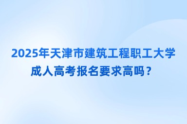 2025年天津市建筑工程職工大學成人高考報名要求高嗎？