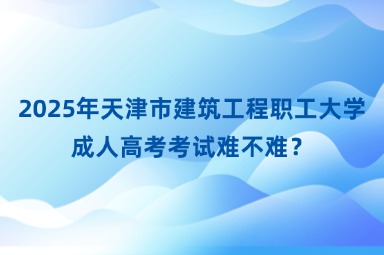 2025年天津市建筑工程職工大學(xué)成人高考考試難不難？