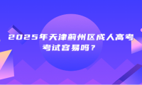2025年天津薊州區(qū)成人高考考試容易嗎？