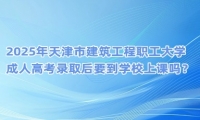2025年天津市建筑工程職工大學(xué)成人高考錄取后要到學(xué)校上課嗎？