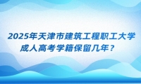 2025年天津市建筑工程職工大學(xué)成人高考學(xué)籍保留幾年？