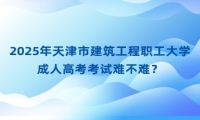 2025年天津市建筑工程職工大學(xué)成人高考考試難不難？