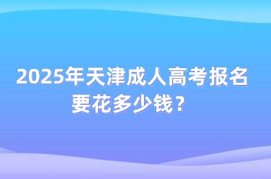 2025年天津成人高考報(bào)名要花多少錢？