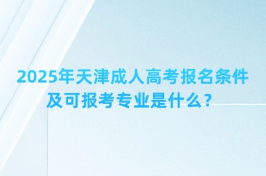 2025年天津成人高考報(bào)名條件及可報(bào)考專業(yè)是什么？