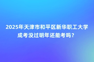 2025年天津市和平區(qū)新華職工大學成考沒過明年還能考嗎？