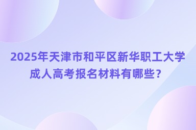 2025年天津市和平區(qū)新華職工大學(xué)成人高考報名材料有哪些？