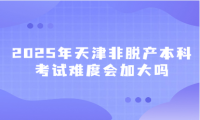 2025年天津非脫產(chǎn)本科考試難度會(huì)加大嗎