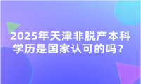 2025年天津非脫產(chǎn)本科學(xué)歷是國家認(rèn)可的嗎？
