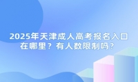 2025年天津成人高考報名入口在哪里？有人數(shù)限制嗎？