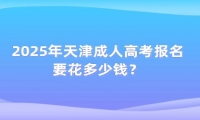 2025年天津成人高考報(bào)名要花多少錢(qián)？