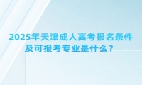 2025年天津成人高考報(bào)名條件及可報(bào)考專業(yè)是什么？