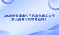 2025年天津市和平區(qū)新華職工大學(xué)成人高考可以轉(zhuǎn)專業(yè)嗎？