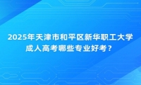 2025年天津市和平區(qū)新華職工大學(xué)成人高考哪些專業(yè)好考？