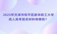 2025年天津市和平區(qū)新華職工大學(xué)成人高考報(bào)名材料有哪些？