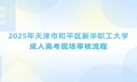 2025年天津市和平區(qū)新華職工大學(xué)成人高考現(xiàn)場審核流程