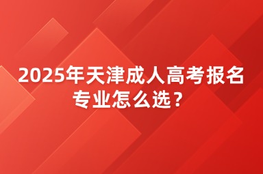 2025年天津成人高考報名專業(yè)怎么選？