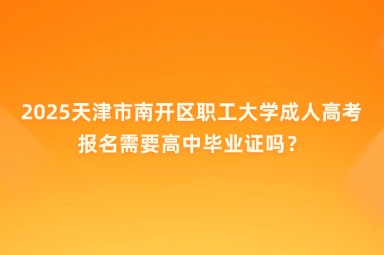 2025天津市南開區(qū)職工大學成人高考報名需要高中畢業(yè)證嗎？