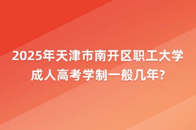 2025年天津市南開區(qū)職工大學(xué)成人高考學(xué)制一般幾年?