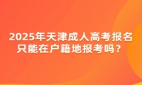 2025年天津成人高考報(bào)名只能在戶籍地報(bào)考嗎？