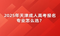 2025年天津成人高考報(bào)名專業(yè)怎么選？