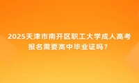 2025天津市南開區(qū)職工大學(xué)成人高考報(bào)名需要高中畢業(yè)證嗎？