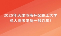 2025年天津市南開區(qū)職工大學(xué)成人高考學(xué)制一般幾年?