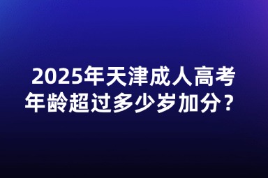 2025年天津成人高考年齡超過多少歲加分？