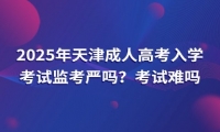 2025年天津成人高考入學(xué)考試監(jiān)考嚴(yán)嗎？考試難嗎？